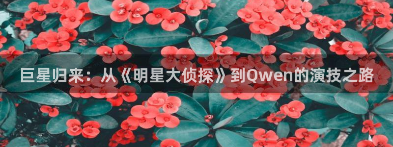 新银河官网：巨星归来：从《明星大侦探》到Qwen的演技之路